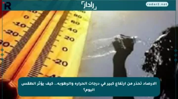 الأرصاد تحذر من ارتفاع كبير في درجات الحرارة والرطوبة.. كيف يؤثر الطقس اليوم؟